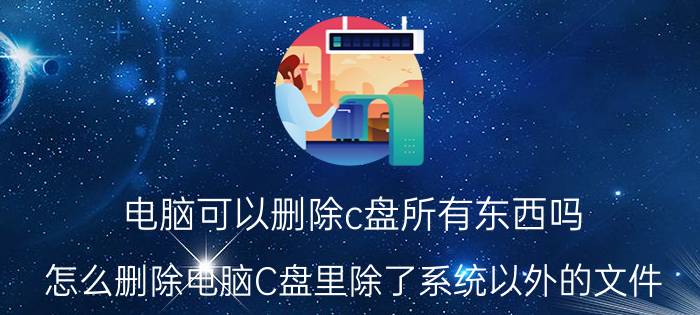 电脑可以删除c盘所有东西吗 怎么删除电脑C盘里除了系统以外的文件？